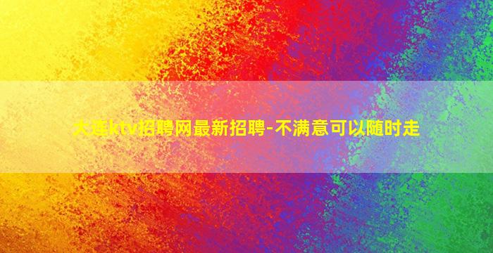 大连ktv招聘网最新招聘-不满意可以随时走